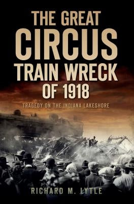 The Great Circus Train Wreck of 1918: Tragedy Along the Indiana Lakeshore Paperback History Press (SC)