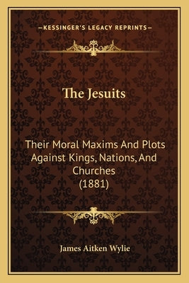 The Jesuits: Their Moral Maxims And Plots Against Kings, Nations, And Churches (1881) Paperback Kessinger Publishing