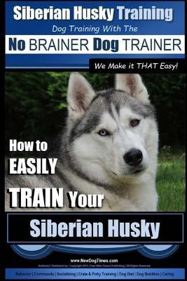 Siberian Husky Training - Dog Training with the No BRAINER Dog TRAINER We Make it THAT Easy! -: How to EASILY TRAIN Your Siberian Husky Paperback Createspace Independent Publishing Platform