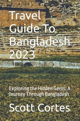 Travel Guide To Bangladesh 2023: Exploring the Hidden Gems: A Journey Through Bangladesh Paperback Independently Published