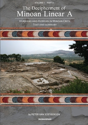 The Decipherment of Minoan Linear A, Volume I, Part II: Hurrians and Hurrian in Minoan Crete: Text and Summary Paperback Peter G. Van Soesbergen