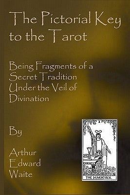 The Pictorial Key To The Tarot: Being Fragments Of A Secret Tradition Under The Veil Of Divination by Waite, Arthur Edward