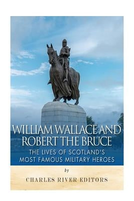 William Wallace and Robert the Bruce: The Lives of Scotland's Most Famous Military Heroes Paperback Createspace Independent Publishing Platform