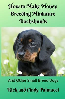 How to Make Money Breeding Miniature Dachshunds: and Other Small Breed Dogs Paperback Independently Published