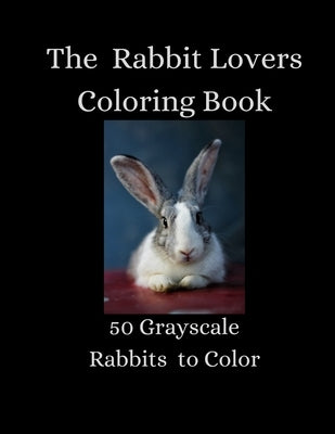 The Rabbit Lovers Coloring Book - 50 Grayscale Rabbits to Color Paperback Independently Published