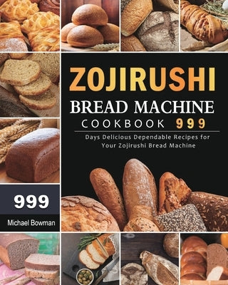 Zojirushi Bread Machine Cookbook 999: 999 Days Delicious Dependable Recipes for Your Zojirushi Bread Machine Paperback Michael Bowman