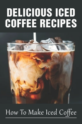Delicious Iced Coffee Recipes: How To Make Iced Coffee: Iced Coffee Recipe With Instant Coffee Paperback Independently Published
