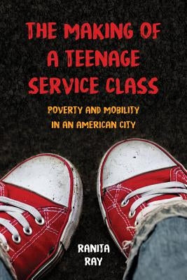 The Making of a Teenage Service Class: Poverty and Mobility in an American City Paperback University of California Press
