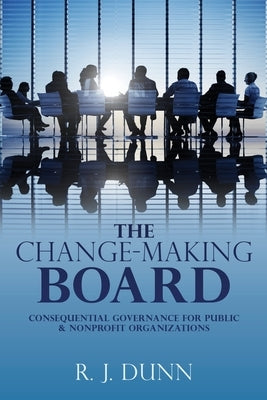 The Change-Making Board: Consequential Governance for Public & Nonprofit Organizations Mill City Press, Inc