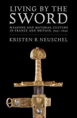 Living by the Sword: Weapons and Material Culture in France and Britain, 600-1600 Paperback Cornell University Press
