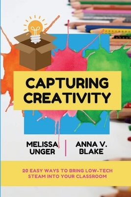 Capturing Creativity: 20 Easy Ways to Bring Low-Tech STEAM into Your Classroom Paperback Lulu.com