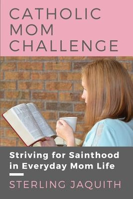 Catholic Mom Challenge: Striving For Sainthood in Everyday Mom Life Paperback Ever Catholic