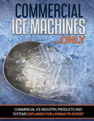 Commercial Ice Machines only: Commercial ice products and systems explained for any level Paperback Createspace Independent Publishing Platform