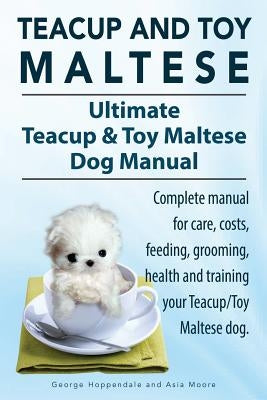 Teacup Maltese and Toy Maltese Dogs. Ultimate Teacup & Toy Maltese Book. Complete manual for care, costs, feeding, grooming, health and training your Paperback Imb Publishing