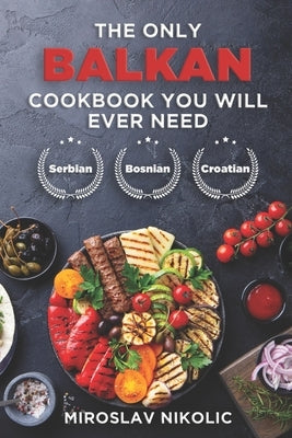 The Only Balkan Cookbook You Will Ever Need: Get Your Taste Of Balkan With 80 Plus Recipes From Serbian, Bosnian, And Croatian Cuisine Paperback Independently Published