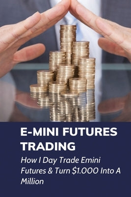 E-mini Futures Trading: How I Day Trade Emini Futures & Turn $1.000 Into A Million: Day Trading Rules Paperback Independently Published