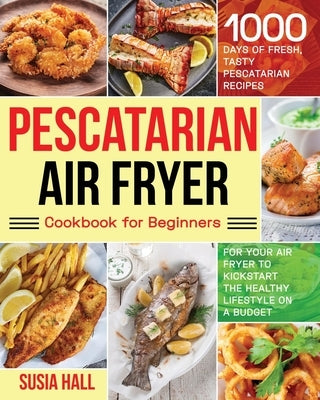 Pescatarian Air Fryer Cookbook for Beginners: 1000 Days of Fresh, Tasty Pescatarian Recipes for Your Air Fryer to Kickstart The Healthy Lifestyle on A Paperback Independently Published