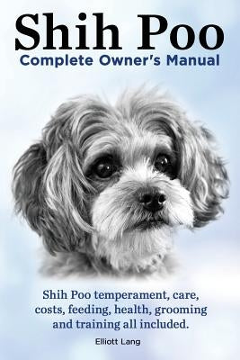 Shih Poo. Shihpoo Complete Owner's Manual. Shih Poo Temperament, Care, Costs, Feeding, Health, Grooming and Training All Included. Paperback Imb Publishing
