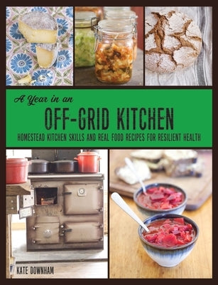 A Year in an Off-Grid Kitchen: Homestead Kitchen Skills and Real Food Recipes for Resilient Health Paperback Markensgrode