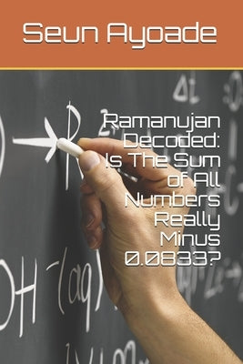 Ramanujan Decoded: Is The Sum of All Numbers Really Minus 0.0833? Paperback Independently Published