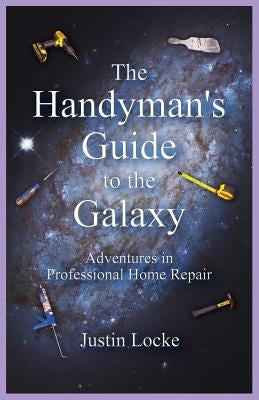 The Handyman's Guide to the Galaxy: Adventures in Professional Home Repair Paperback Justin Locke