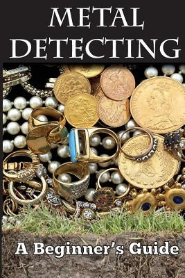 Metal Detecting: A Beginner's Guide: to Mastering the Greatest Hobby In the World LARGE PRINT EDITION Paperback Createspace Independent Publishing Platform