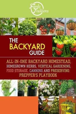 The BACKYARD Guide: All-In-One Backyard Homestead, Homegrown Herbs, Vertical Gardening, Food Storage, Canning and Preserving Prepper's Pla Paperback Createspace Independent Publishing Platform