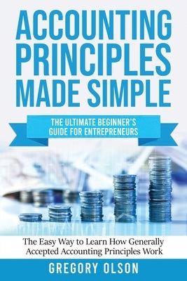 Accounting Principles Made Simple: The Ultimate Beginner's Guide for Entrepreneurs The Easy Way to Learn How Generally Accepted Accounting Principles by Olson, Gregory
