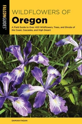Wildflowers of Oregon: A Field Guide to Over 400 Wildflowers, Trees, and Shrubs of the Coast, Cascades, and High Desert Paperback Falcon Press Publishing