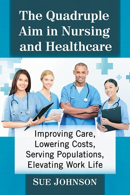 The Quadruple Aim in Nursing and Healthcare: Improving Care, Lowering Costs, Serving Populations, Elevating Work Life Paperback McFarland and Company, Inc.