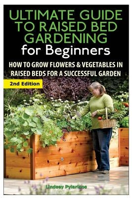The Ultimate Guide to Raised Bed Gardening for Beginners: How to Grow Flowers and Vegetables in Raised Beds for a Successful Garden Paperback Createspace Independent Publishing Platform