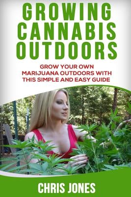 Growing Cannabis Outdoors: Grow your Own Marijuana Outdoors with this Simple and Easy Guide Paperback Createspace Independent Publishing Platform