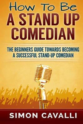 How To Be A Stand Up Comedian: The Beginners Guide Towards Becoming A Successful Stand-up Comedian Paperback Createspace Independent Publishing Platform