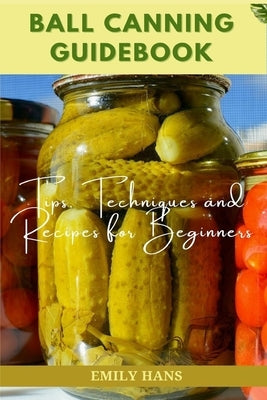 Ball Canning Guide Book: Tips, Techniques and Recipes for Beginners Paperback Independently Published