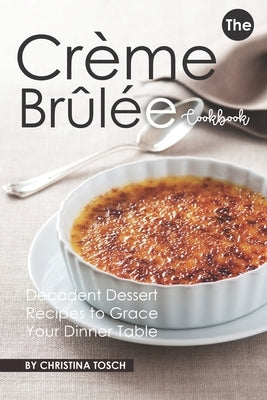 The Creme Brulee Cookbook: Decadent Dessert Recipes to Grace Your Dinner Table Paperback Independently Published