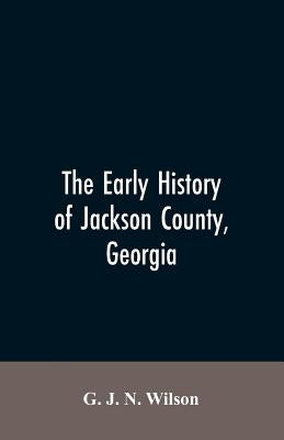 The Early History of Jackson County, Georgia: The Writings of the Late G.J.N. Wilson, Embracing Some of the Early History of Jackson County. The First Paperback Alpha Edition