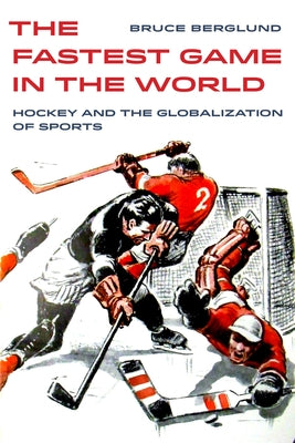 The Fastest Game in the World: Hockey and the Globalization of Sportsvolume 6 Paperback University of California Press