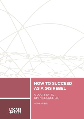 How to Succeed as a GIS Rebel: A Journey to Open Source GIS Paperback Locate Press