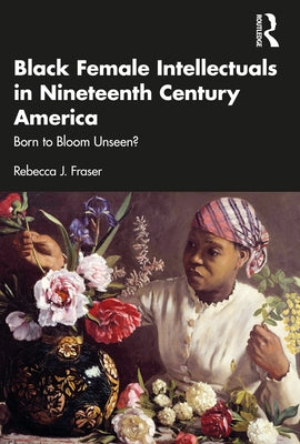 Black Female Intellectuals in Nineteenth Century America: Born to Bloom Unseen? Paperback Routledge