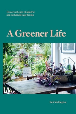 A Greener Life: Discover the Joy of Mindful and Sustainable Gardening by Wallington, Jack