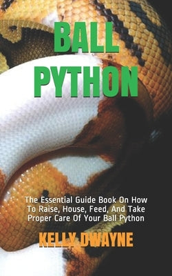 Ball Python: The Essential Guide Book On How To Raise, House, Feed, And Take Proper Care Of Your Ball Python Paperback Independently Published