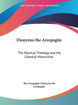 Dionysius the Areopagite: The Mystical Theology and the Celestial Hierarchies by Dionysius the Areopagite, The Areopagite