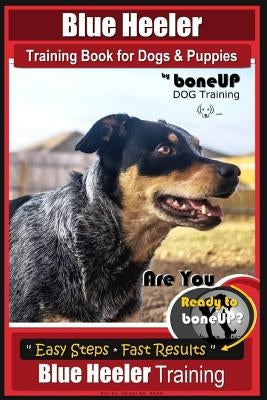 Blue Heeler Training Book for Dogs and Puppies, by BoneUP Dog Training: Are You Ready to Bone Up? Easy Steps * Fast Results Blue Heeler Training Paperback Createspace Independent Publishing Platform