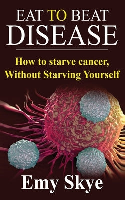 Eat to Beat Disease: How to Starve Cancer, Without Starving Yourself Paperback Independently Published