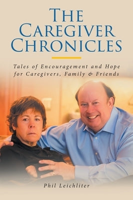 The Caregiver Chronicles: Tales of Encouragement and Hope for Caregivers, Family and Friends by Leichliter, Phil