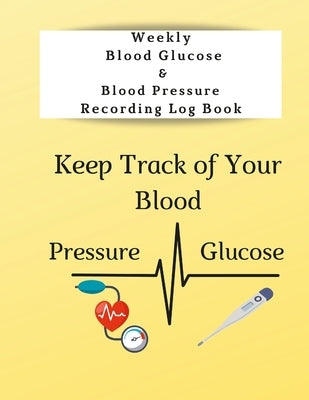 Weekly Blood Glucose & Blood Pressure Recording Log Book: Keep Track of Your Blood Glucose and Blood Pressure Paperback Lulu.com