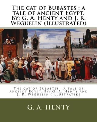 The cat of Bubastes: a tale of ancient Egypt. By: G. A. Henty and J. R. Weguelin (Illustrated) Paperback Createspace Independent Publishing Platform
