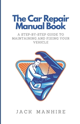 The Car Repair Manual Book: A Step-By-Step Guide to Maintaining and Fixing Your Vehicle Paperback Independently Published
