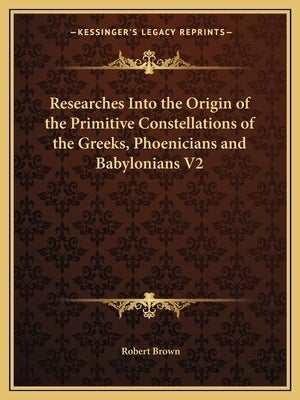 Researches Into the Origin of the Primitive Constellations of the Greeks, Phoenicians and Babylonians V2 Paperback Kessinger Publishing