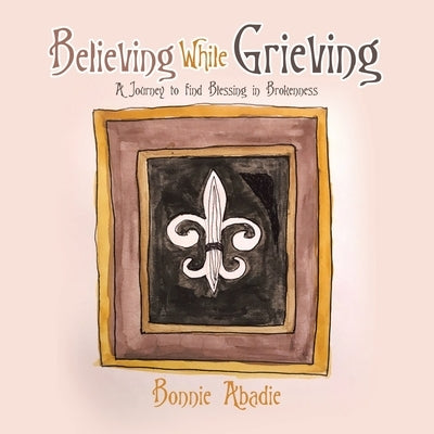 Believing While Grieving: A Journey to Find Blessing in Brokenness Paperback Balboa Press